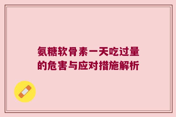 氨糖软骨素一天吃过量的危害与应对措施解析 氨糖软骨素一天吃过量的危害与应对措施解析