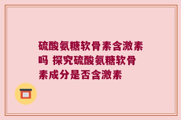 硫酸氨糖软骨素含激素吗 探究硫酸氨糖软骨素成分是否含激素