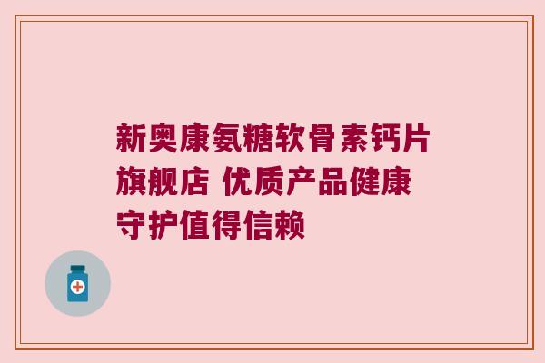 新奥康氨糖软骨素钙片旗舰店 优质产品健康守护值得信赖