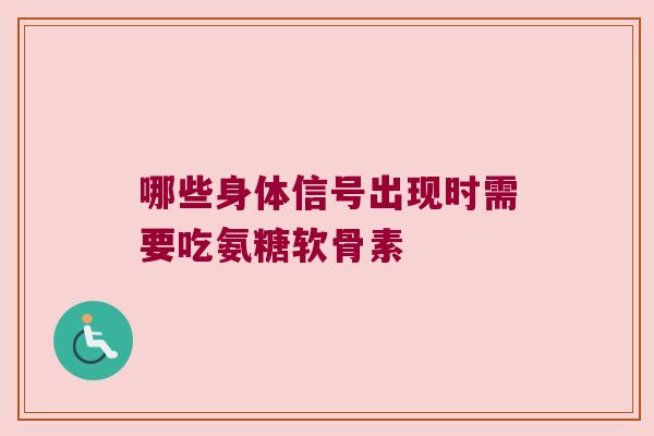 哪些身体信号出现时需要吃氨糖软骨素 哪些身体信号出现时需要吃氨糖软骨素