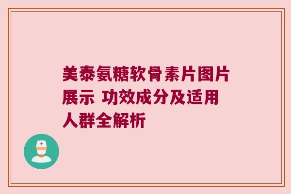 美泰氨糖软骨素片图片展示 功效成分及适用人群全解析