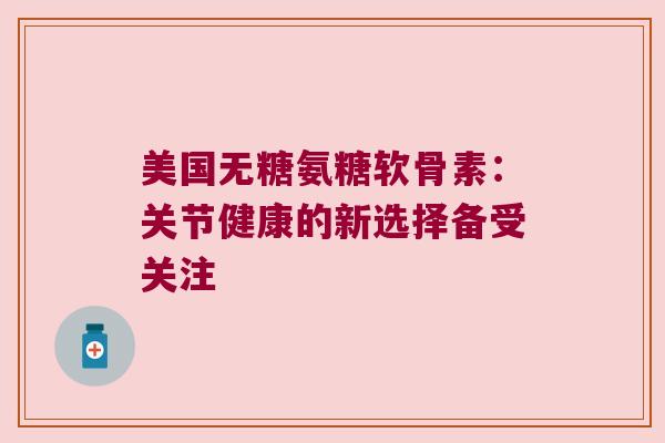 美国无糖氨糖软骨素：关节健康的新选择备受关注