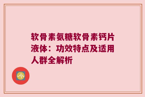 软骨素氨糖软骨素钙片液体：功效特点及适用人群全解析