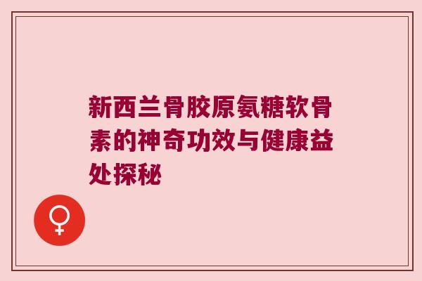 新西兰骨胶原氨糖软骨素的神奇功效与健康益处探秘