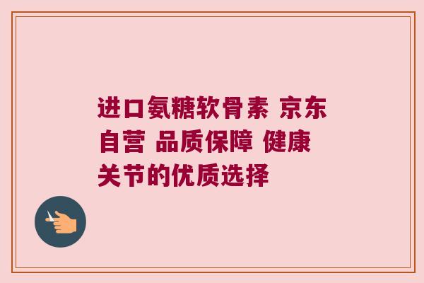 进口氨糖软骨素 京东自营 品质保障 健康关节的优质选择 进口氨糖软骨素 京东自营 品质保障 健康关节的优质选择