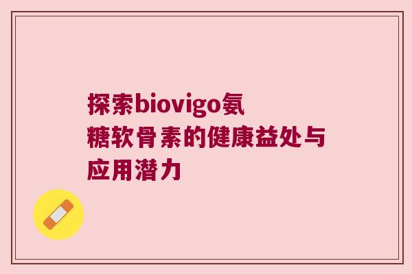 探索biovigo氨糖软骨素的健康益处与应用潜力