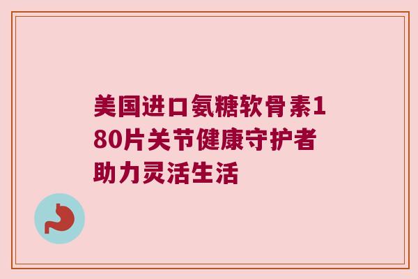 美国进口氨糖软骨素180片关节健康守护者助力灵活生活 美国进口氨糖软骨素180片关节健康守护者助力灵活生活