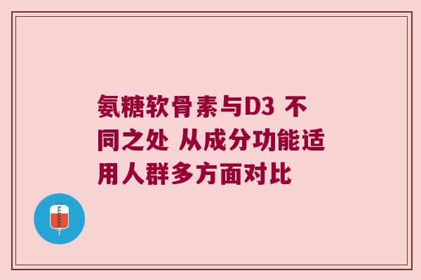 氨糖软骨素与D3 不同之处 从成分功能适用人群多方面对比 氨糖软骨素与D3 不同之处 从成分功能适用人群多方面对比