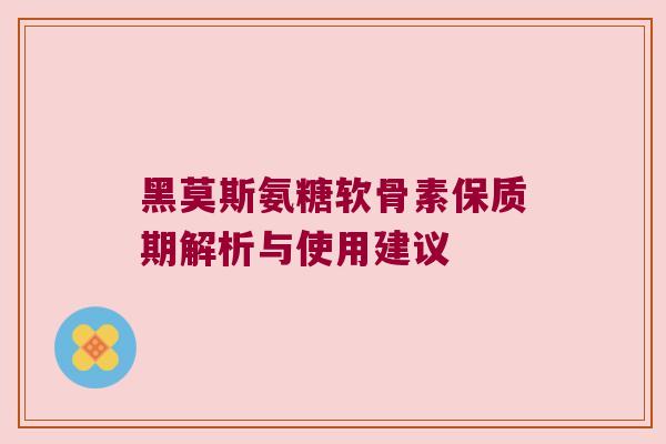 黑莫斯氨糖软骨素保质期解析与使用建议