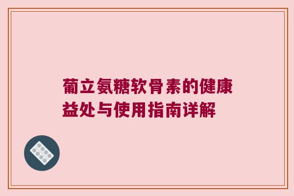 葡立氨糖软骨素的健康益处与使用指南详解