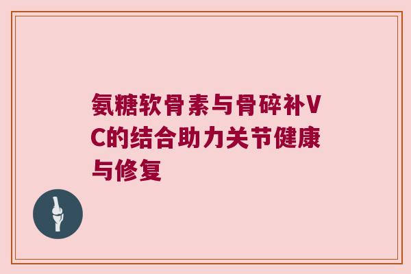 氨糖软骨素与骨碎补VC的结合助力关节健康与修复
