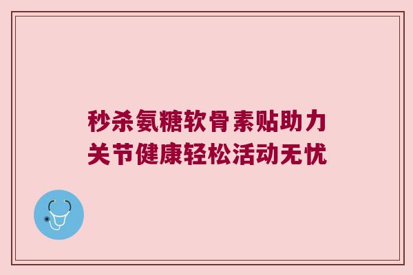 秒杀氨糖软骨素贴助力关节健康轻松活动无忧