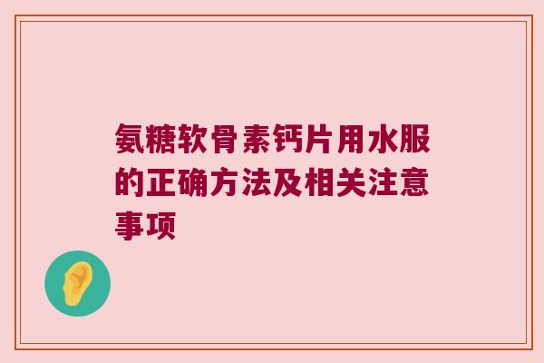 氨糖软骨素钙片用水服的正确方法及相关注意事项 氨糖软骨素钙片用水服的正确方法及相关注意事项