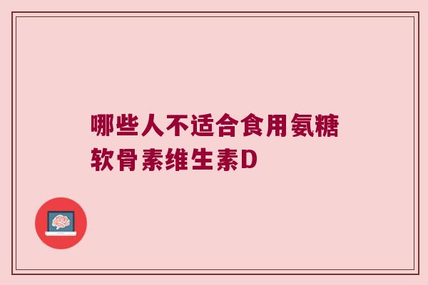 哪些人不适合食用氨糖软骨素维生素D