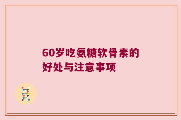 60岁吃氨糖软骨素的好处与注意事项