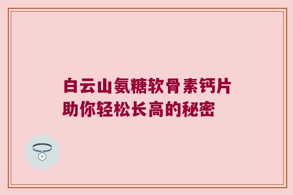 白云山氨糖软骨素钙片助你轻松长高的秘密 白云山氨糖软骨素钙片助你轻松长高的秘密