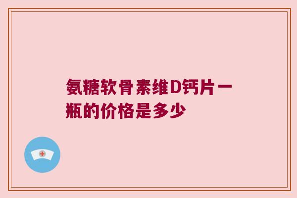 氨糖软骨素维D钙片一瓶的价格是多少