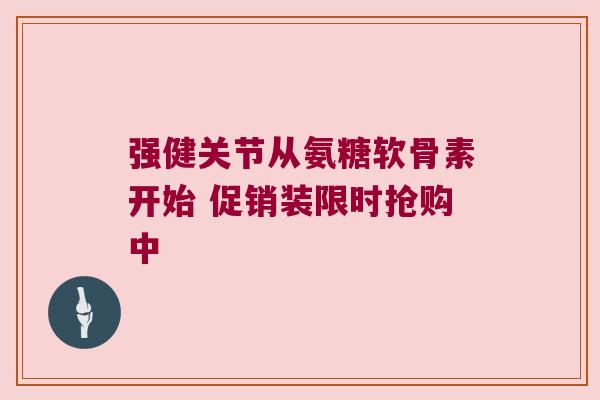 强健关节从氨糖软骨素开始 促销装限时抢购中