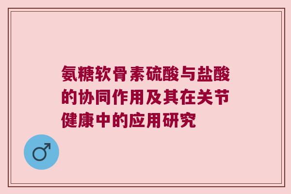 氨糖软骨素硫酸与盐酸的协同作用及其在关节健康中的应用研究