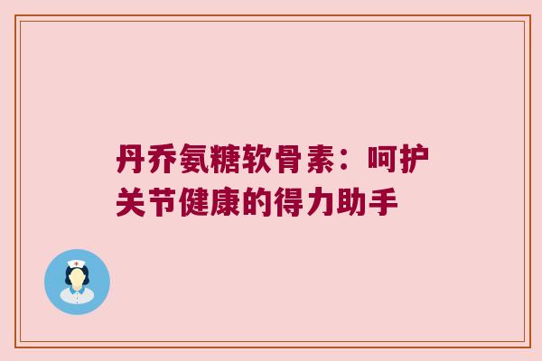 丹乔氨糖软骨素：呵护关节健康的得力助手