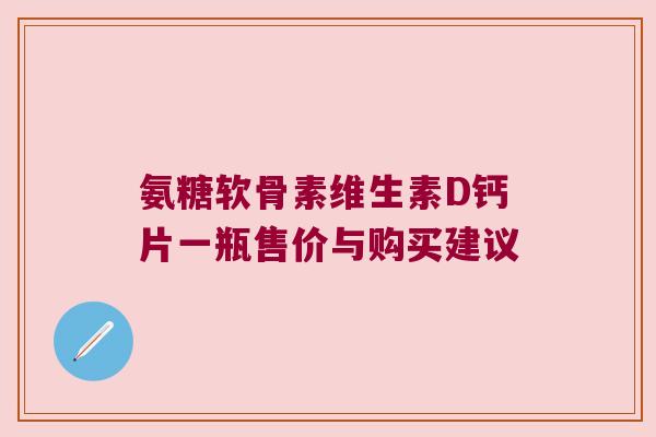 氨糖软骨素维生素D钙片一瓶售价与购买建议 氨糖软骨素维生素D钙片一瓶售价与购买建议