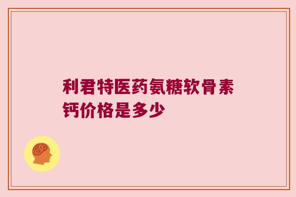 利君特医药氨糖软骨素钙价格是多少