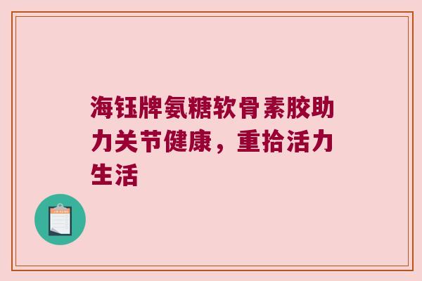 海钰牌氨糖软骨素胶助力关节健康，重拾活力生活