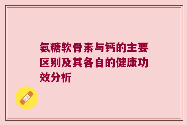 氨糖软骨素与钙的主要区别及其各自的健康功效分析 氨糖软骨素与钙的主要区别及其各自的健康功效分析