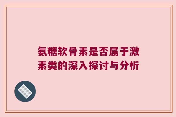 氨糖软骨素是否属于激素类的深入探讨与分析