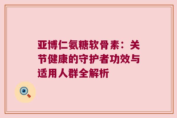 亚博仁氨糖软骨素:关节健康的守护者功效与适用人群全解析 亚博仁氨糖软骨素:关节健康的守护者功效与适用人群全解析