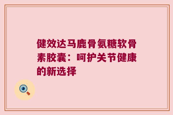 健效达马鹿骨氨糖软骨素胶囊:呵护关节健康的新选择 健效达马鹿骨氨糖软骨素胶囊:呵护关节健康的新选择