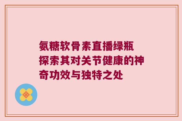 氨糖软骨素直播绿瓶 探索其对关节健康的神奇功效与独特之处