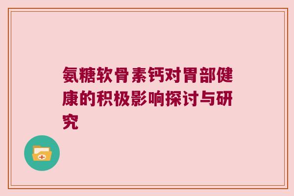 氨糖软骨素钙对胃部健康的积极影响探讨与研究 氨糖软骨素钙对胃部健康的积极影响探讨与研究