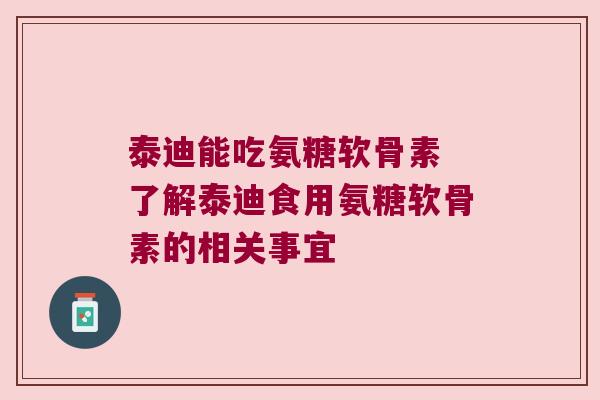 泰迪能吃氨糖软骨素 了解泰迪食用氨糖软骨素的相关事宜