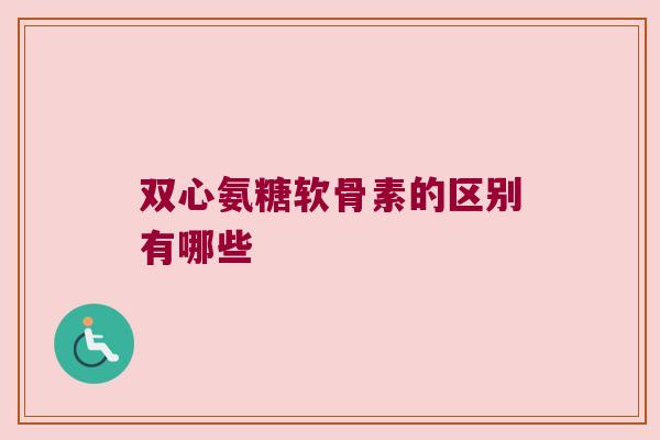 双心氨糖软骨素的区别有哪些