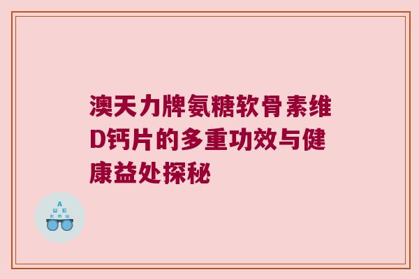 澳天力牌氨糖软骨素维D钙片的多重功效与健康益处探秘