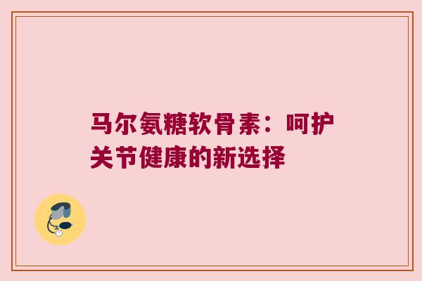 马尔氨糖软骨素:呵护关节健康的新选择 马尔氨糖软骨素:呵护关节健康的新选择