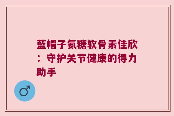 蓝帽子氨糖软骨素佳欣：守护关节健康的得力助手