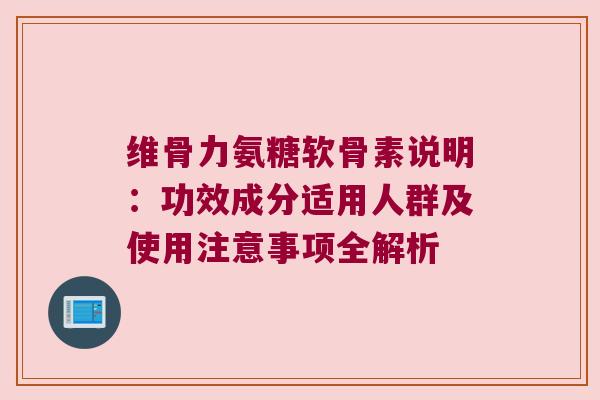 维骨力氨糖软骨素说明：功效成分适用人群及使用注意事项全解析