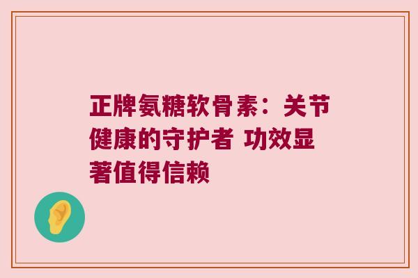 正牌氨糖软骨素:关节健康的守护者 功效显著值得信赖 正牌氨糖软骨素:关节健康的守护者 功效显著值得信赖