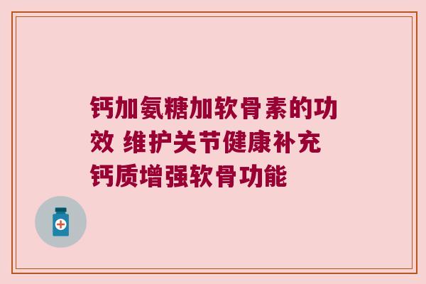 钙加氨糖加软骨素的功效 维护关节健康补充钙质增强软骨功能 钙加氨糖加软骨素的功效 维护关节健康补充钙质增强软骨功能
