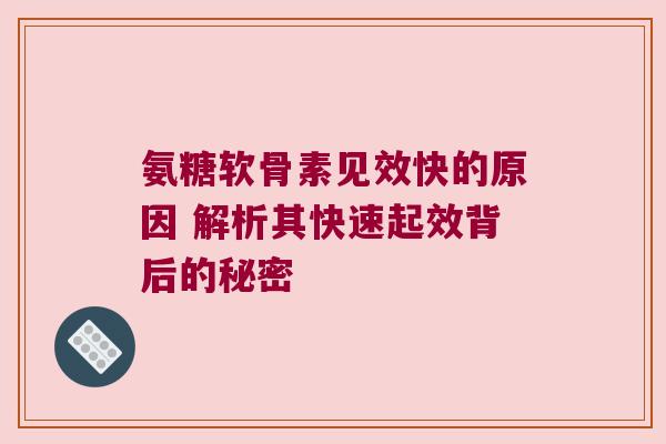 氨糖软骨素见效快的原因 解析其快速起效背后的秘密