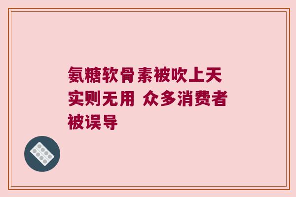 氨糖软骨素被吹上天 实则无用 众多消费者被误导 氨糖软骨素被吹上天 实则无用 众多消费者被误导
