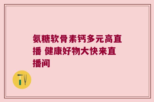 氨糖软骨素钙多元高直播 健康好物大快来直播间 氨糖软骨素钙多元高直播 健康好物大快来直播间