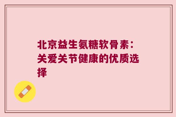 北京益生氨糖软骨素：关爱关节健康的优质选择