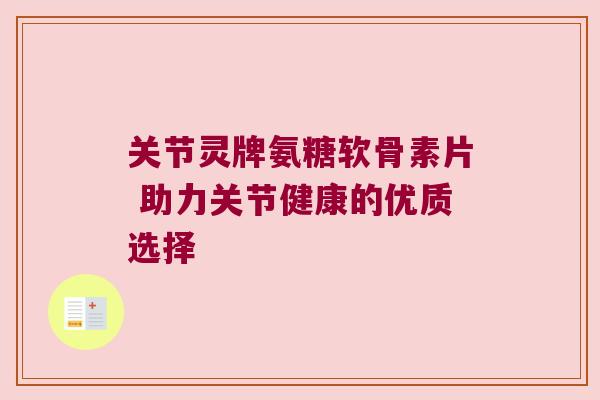 关节灵牌氨糖软骨素片 助力关节健康的优质选择 关节灵牌氨糖软骨素片 助力关节健康的优质选择