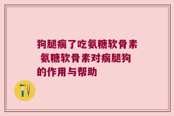 狗腿瘸了吃氨糖软骨素 氨糖软骨素对瘸腿狗的作用与帮助 狗腿瘸了吃氨糖软骨素 氨糖软骨素对瘸腿狗的作用与帮助