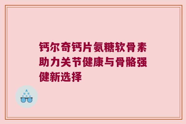 钙尔奇钙片氨糖软骨素助力关节健康与骨骼强健新选择 钙尔奇钙片氨糖软骨素助力关节健康与骨骼强健新选择