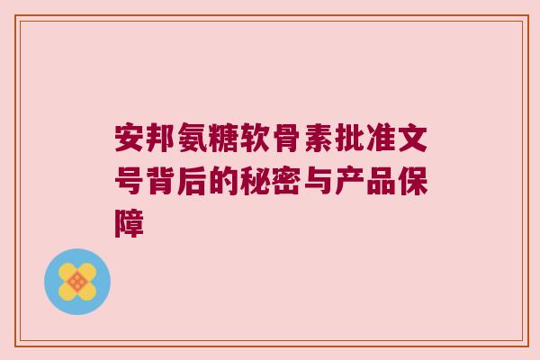 安邦氨糖软骨素批准文号背后的秘密与产品保障 安邦氨糖软骨素批准文号背后的秘密与产品保障
