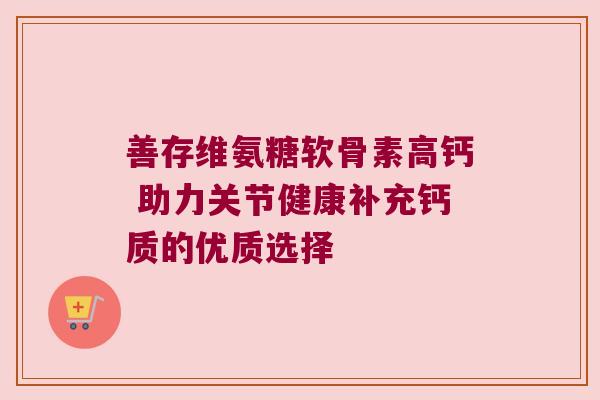 善存维氨糖软骨素高钙 助力关节健康补充钙质的优质选择 善存维氨糖软骨素高钙 助力关节健康补充钙质的优质选择